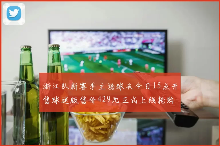 浙江队新赛季主场球衣今日15点开售球迷版售价429元正式上线抢购